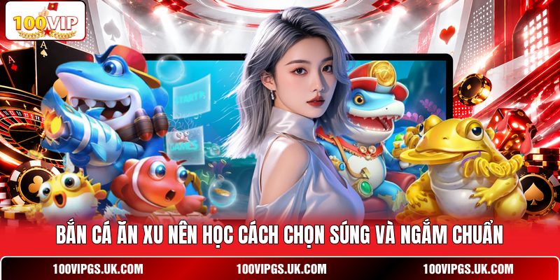 Bắn cá ăn xu nên học cách chọn súng và ngắm chuẩn