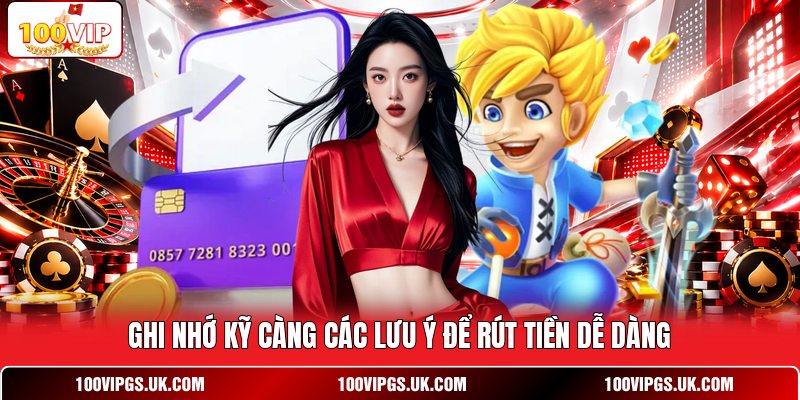 Ghi nhớ kỹ càng các lưu ý để rút tiền dễ dàng
